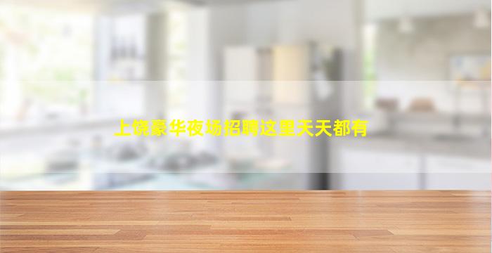 上饶豪华夜场招聘这里天天都有
