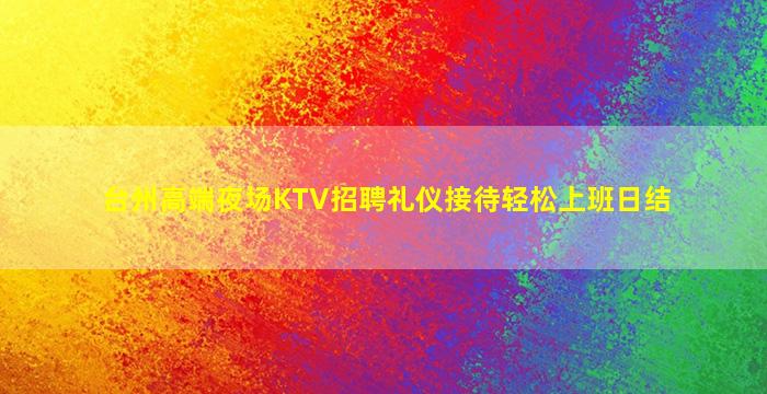 台州高端夜场KTV招聘礼仪接待轻松上班日结